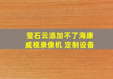 萤石云添加不了海康威视录像机 定制设备